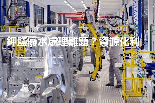 鉀鹽廢水處理難題？資源化利用探索之路！